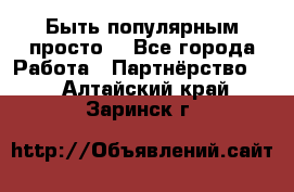 Быть популярным просто! - Все города Работа » Партнёрство   . Алтайский край,Заринск г.